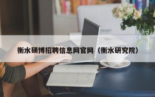 衡水硕博招聘信息网官网（衡水研究院）