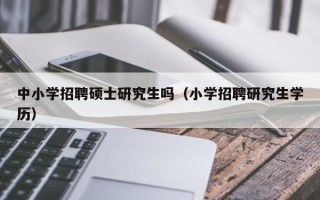 中小学招聘硕士研究生吗（小学招聘研究生学历）