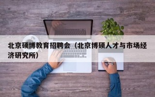 北京硕博教育招聘会（北京博硕人才与市场经济研究所）