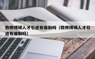 教师博硕人才引进有编制吗（教师博硕人才引进有编制吗）