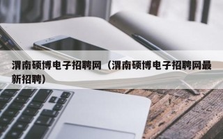 渭南硕博电子招聘网（渭南硕博电子招聘网最新招聘）
