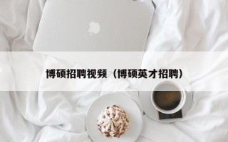 博硕招聘视频（博硕英才招聘）