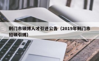 荆门市硕博人才引进公告（2019年荆门市招硕引博）