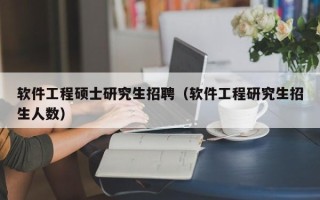 软件工程硕士研究生招聘（软件工程研究生招生人数）
