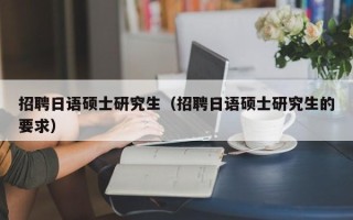 招聘日语硕士研究生（招聘日语硕士研究生的要求）