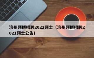 滨州硕博招聘2021硕士（滨州硕博招聘2021硕士公告）