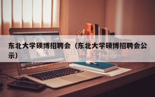 东北大学硕博招聘会（东北大学硕博招聘会公示）