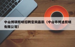 中山博硕照明招聘官网最新（中山市博途照明有限公司）