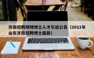 济南招聘硕博博士人才引进公告（2021年山东济南招聘博士最新）