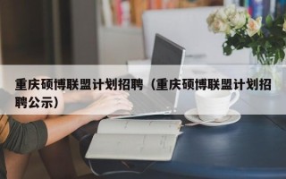 重庆硕博联盟计划招聘（重庆硕博联盟计划招聘公示）