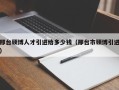 邢台硕博人才引进给多少钱（邢台市硕博引进）