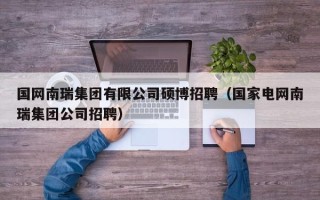 国网南瑞集团有限公司硕博招聘（国家电网南瑞集团公司招聘）