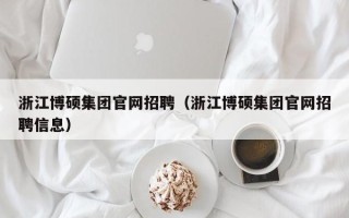 浙江博硕集团官网招聘（浙江博硕集团官网招聘信息）