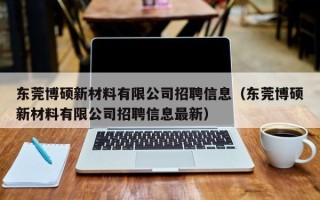 东莞博硕新材料有限公司招聘信息（东莞博硕新材料有限公司招聘信息最新）