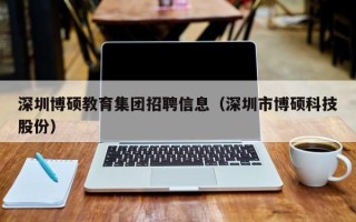 深圳博硕教育集团招聘信息（深圳市博硕科技股份）