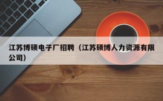 江苏博硕电子厂招聘（江苏硕博人力资源有限公司）