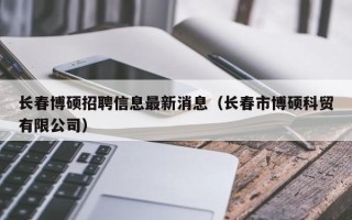长春博硕招聘信息最新消息（长春市博硕科贸有限公司）