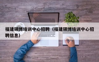 福建硕博培训中心招聘（福建硕博培训中心招聘信息）