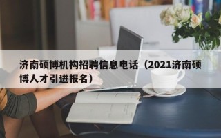 济南硕博机构招聘信息电话（2021济南硕博人才引进报名）