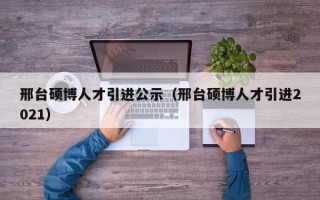 邢台硕博人才引进公示（邢台硕博人才引进2021）
