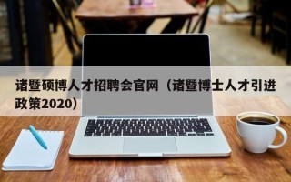 诸暨硕博人才招聘会官网（诸暨博士人才引进政策2020）