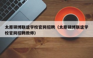 太原硕博联谊学校官网招聘（太原硕博联谊学校官网招聘教师）