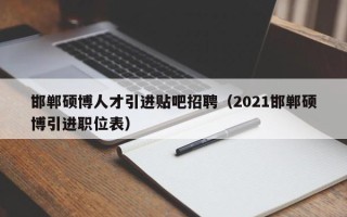 邯郸硕博人才引进贴吧招聘（2021邯郸硕博引进职位表）