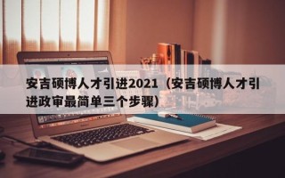 安吉硕博人才引进2021（安吉硕博人才引进政审最简单三个步骤）