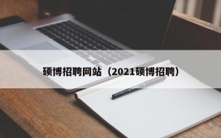 硕博招聘网站（2021硕博招聘）