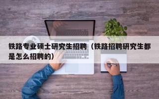 铁路专业硕士研究生招聘（铁路招聘研究生都是怎么招聘的）