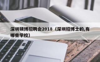 深圳硕博招聘会2018（深圳招博士的,有哪些学校）
