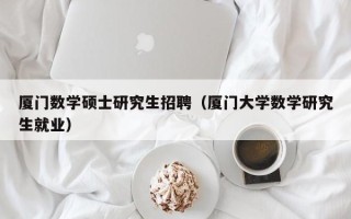 厦门数学硕士研究生招聘（厦门大学数学研究生就业）