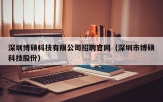 深圳博硕科技有限公司招聘官网（深圳市博硕科技股份）