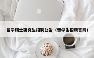 留学硕士研究生招聘公告（留学生招聘官网）