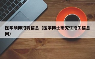 医学硕博招聘信息（医学博士研究生招生信息网）
