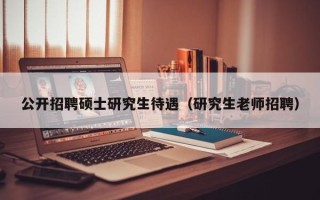 公开招聘硕士研究生待遇（研究生老师招聘）
