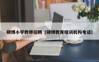 硕博小学教师招聘（硕博教育培训机构电话）