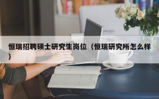 恒瑞招聘硕士研究生岗位（恒瑞研究所怎么样）