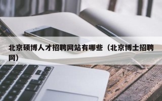 北京硕博人才招聘网站有哪些（北京博士招聘网）