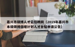嘉兴市硕博人才云招聘网（2019年嘉兴市本级硕博倍增计划人才补贴申请公告）