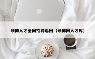 硕博人才全国招聘巡回（硕博网人才库）