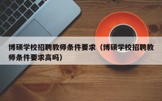 博硕学校招聘教师条件要求（博硕学校招聘教师条件要求高吗）
