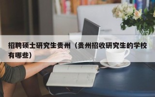 招聘硕士研究生贵州（贵州招收研究生的学校有哪些）