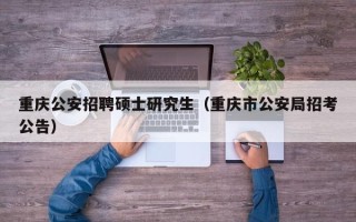 重庆公安招聘硕士研究生（重庆市公安局招考公告）