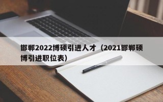 邯郸2022博硕引进人才（2021邯郸硕博引进职位表）