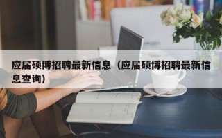 应届硕博招聘最新信息（应届硕博招聘最新信息查询）