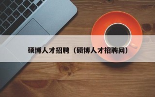 硕博人才招聘（硕博人才招聘网）