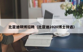 比亚迪硕博招聘（比亚迪2020博士待遇）