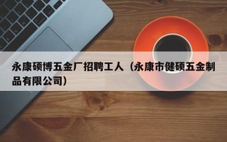 永康硕博五金厂招聘工人（永康市健硕五金制品有限公司）