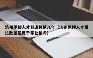 滨州硕博人才引进持续几年（滨州硕博人才引进政策是属于事业编吗）